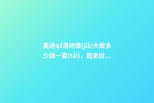 奧迪q3落地價(jià)大概多少錢一臺(tái)，我來說說，奧迪Q3車友社區(qū)（364期）